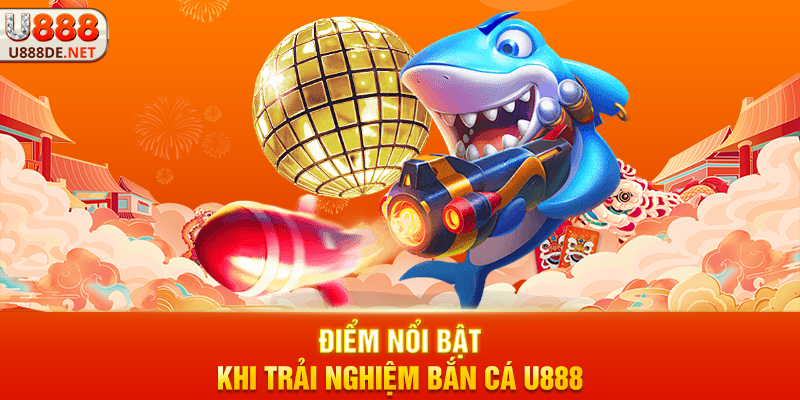 Điểm Nổi Bật Khi Trải Nghiệm Bắn cá u888
